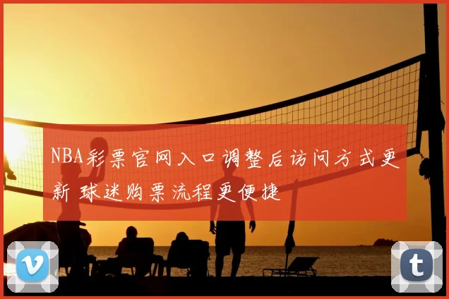 NBA彩票官网入口调整后访问方式更新 球迷购票流程更便捷