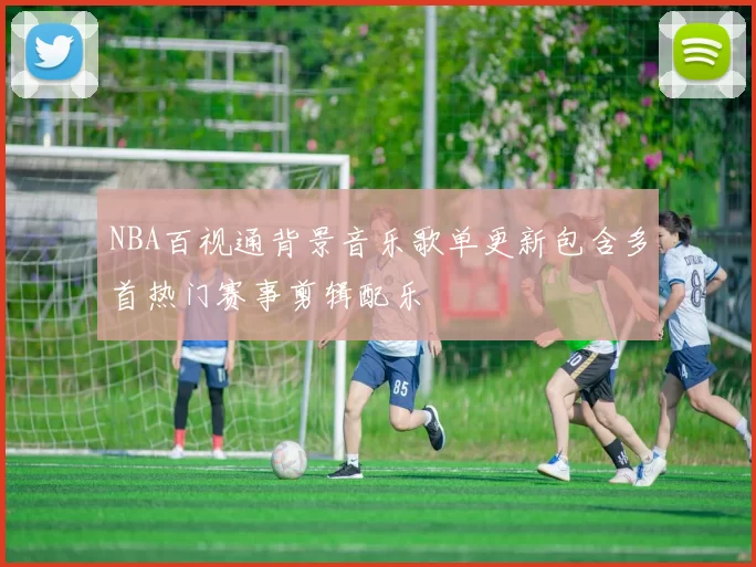 NBA百视通背景音乐歌单更新包含多首热门赛事剪辑配乐