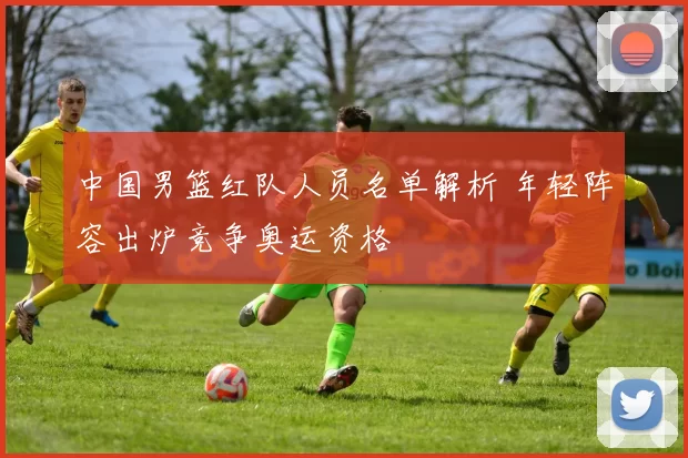 中国男篮红队人员名单解析 年轻阵容出炉竞争奥运资格