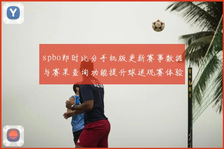 spbo即时比分手机版更新赛事数据与赛果查询功能提升球迷观赛体验
