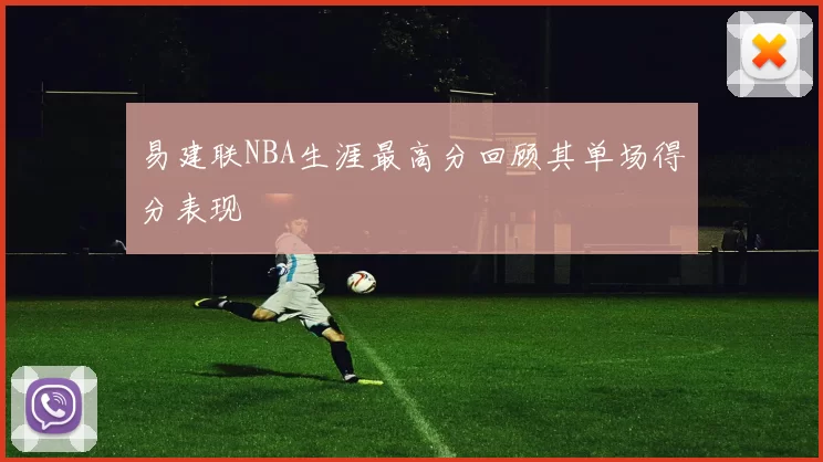 易建联NBA生涯最高分回顾其单场得分表现