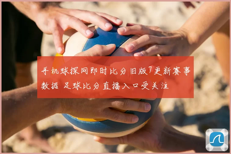 手机球探网即时比分旧版7更新赛事数据 足球比分直播入口受关注