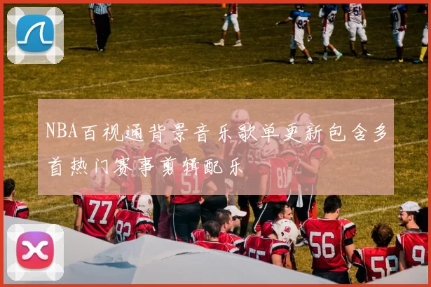 NBA百视通背景音乐歌单更新包含多首热门赛事剪辑配乐