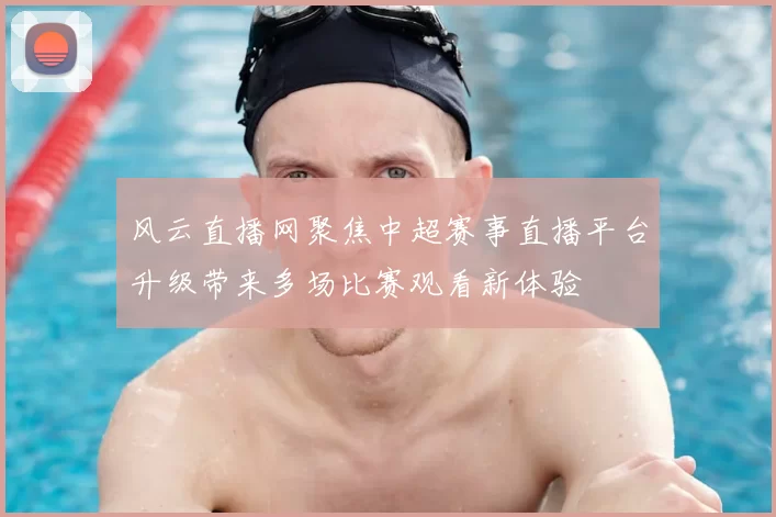 风云直播网聚焦中超赛事直播平台升级带来多场比赛观看新体验