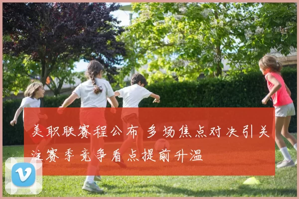 美职联赛程公布 多场焦点对决引关注赛季竞争看点提前升温