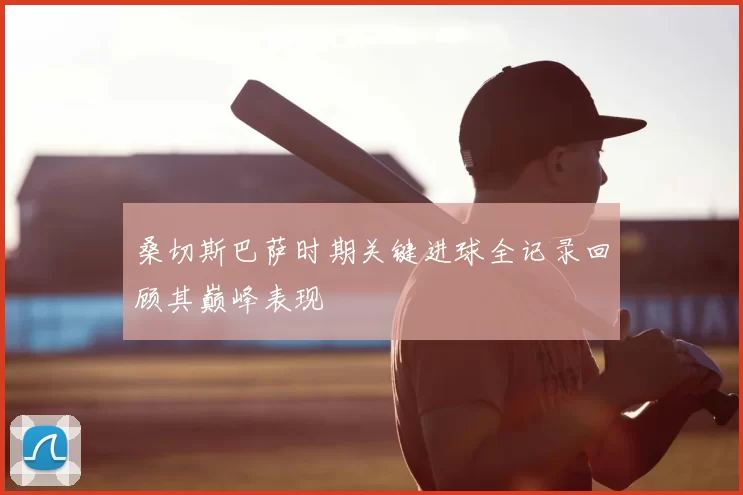 桑切斯巴萨时期关键进球全记录回顾其巅峰表现