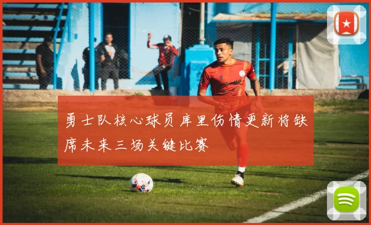 勇士队核心球员库里伤情更新将缺席未来三场关键比赛