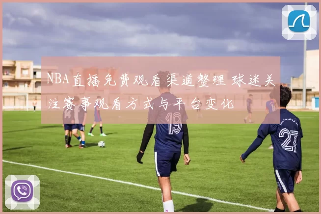 NBA直播免费观看渠道整理 球迷关注赛事观看方式与平台变化