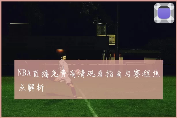 NBA直播免费高清观看指南与赛程焦点解析
