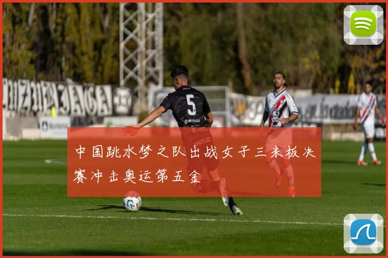 中国跳水梦之队出战女子三米板决赛冲击奥运第五金