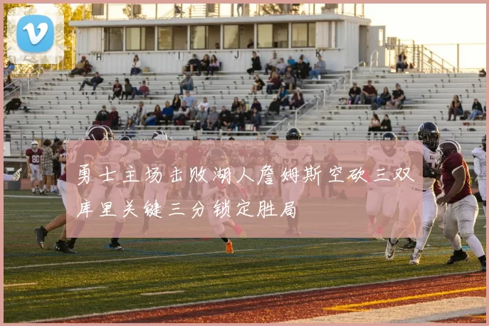 勇士主场击败湖人詹姆斯空砍三双库里关键三分锁定胜局