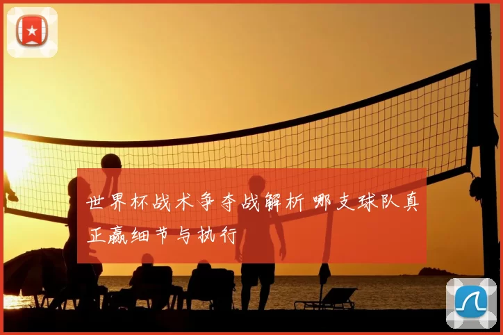 世界杯战术争夺战解析 哪支球队真正赢细节与执行