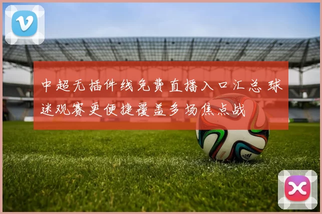 中超无插件线免费直播入口汇总 球迷观赛更便捷覆盖多场焦点战