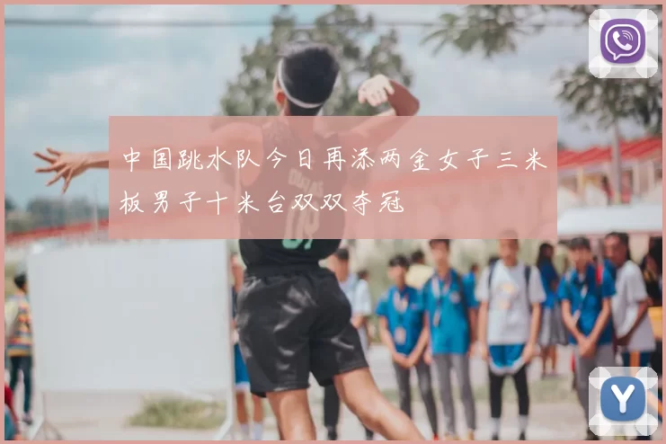 中国跳水队今日再添两金女子三米板男子十米台双双夺冠